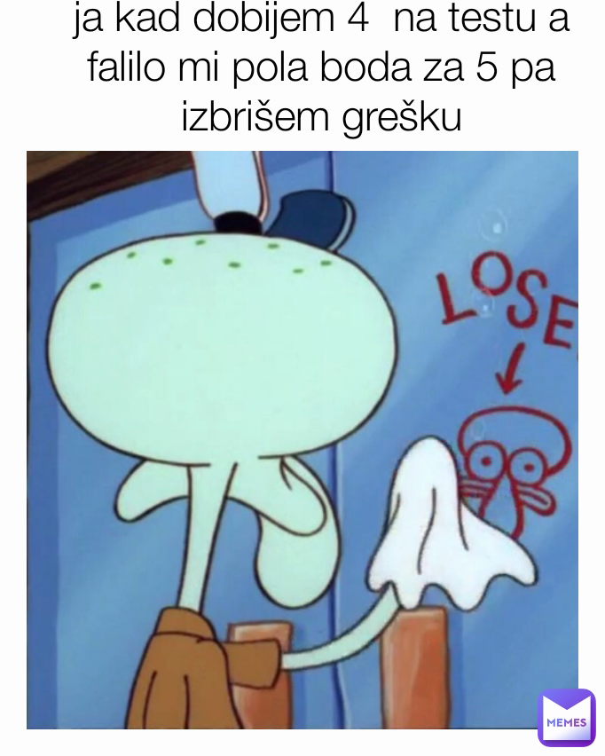 ja kad dobijem 4  na testu a falilo mi pola boda za 5 pa izbrišem grešku
