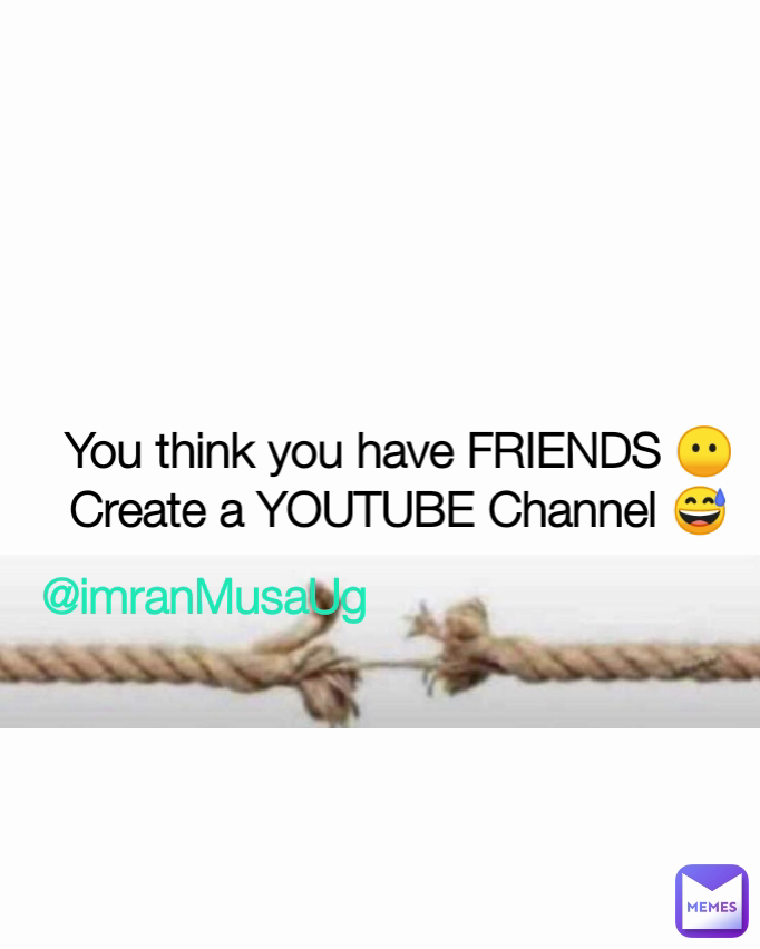 You think you have FRIENDS 😶 Create a YOUTUBE Channel 😅 @imranMusaUg