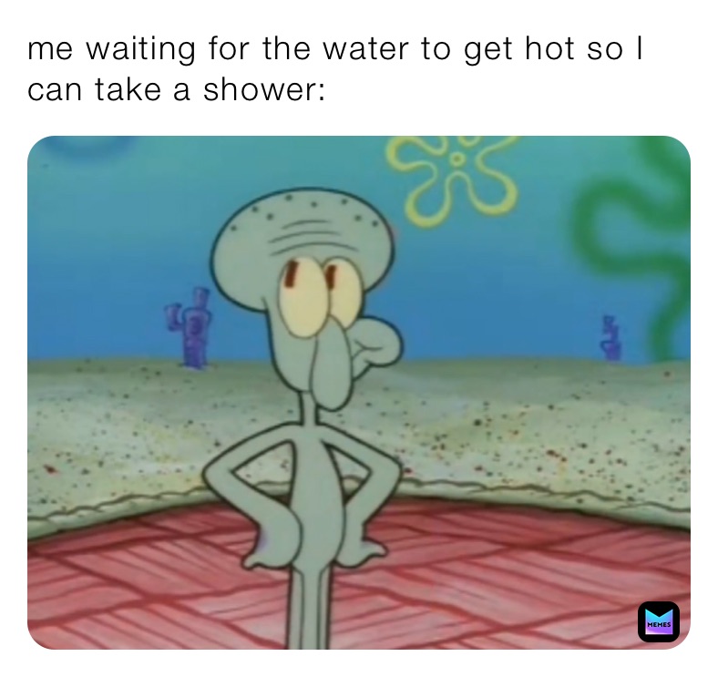 me waiting for the water to get hot so I can take a shower: