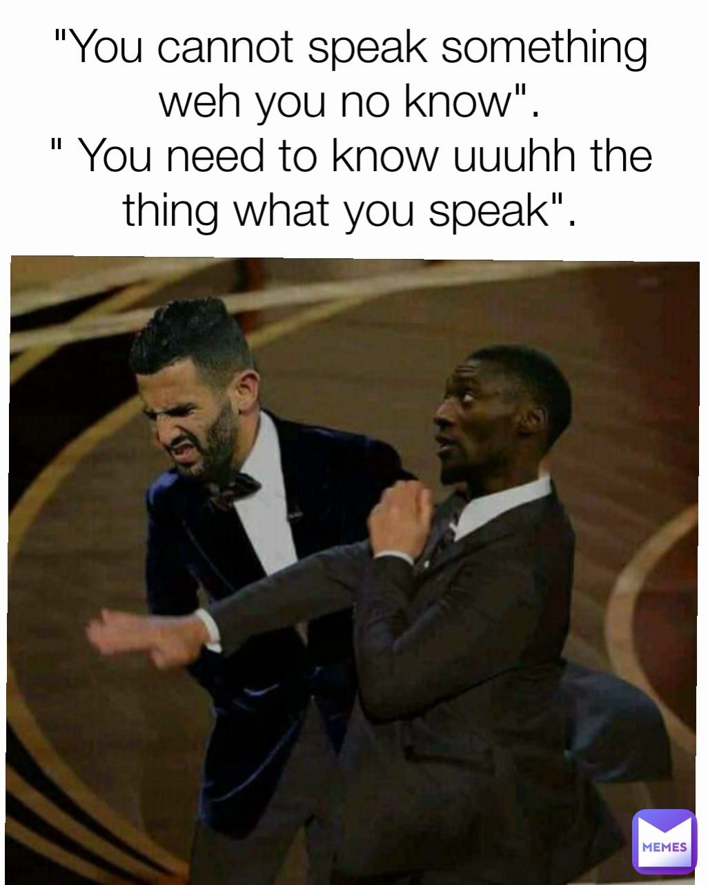 "You cannot speak something weh you no know".
" You need to know uuuhh the thing what you speak".