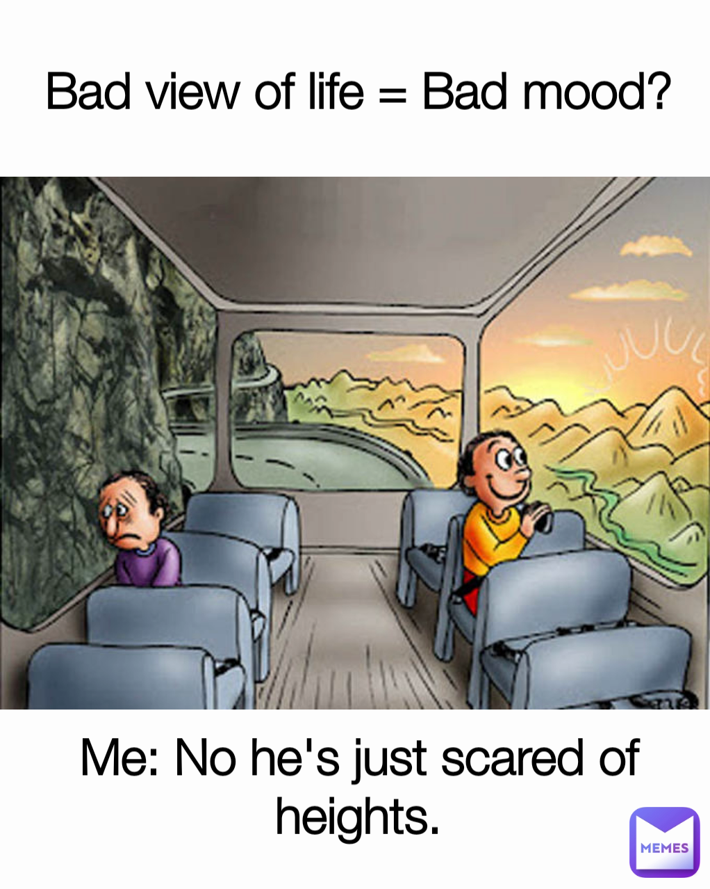 Bad view of life = Bad mood? Me: No he's just scared of heights.