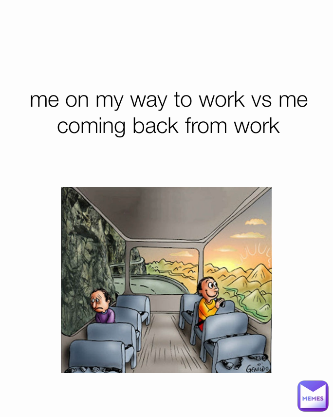 me on my way to work vs me coming back from work