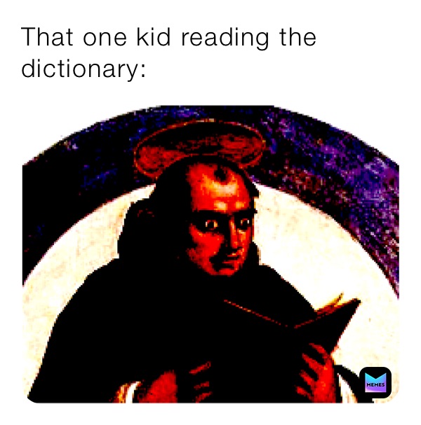 That one kid reading the dictionary:
