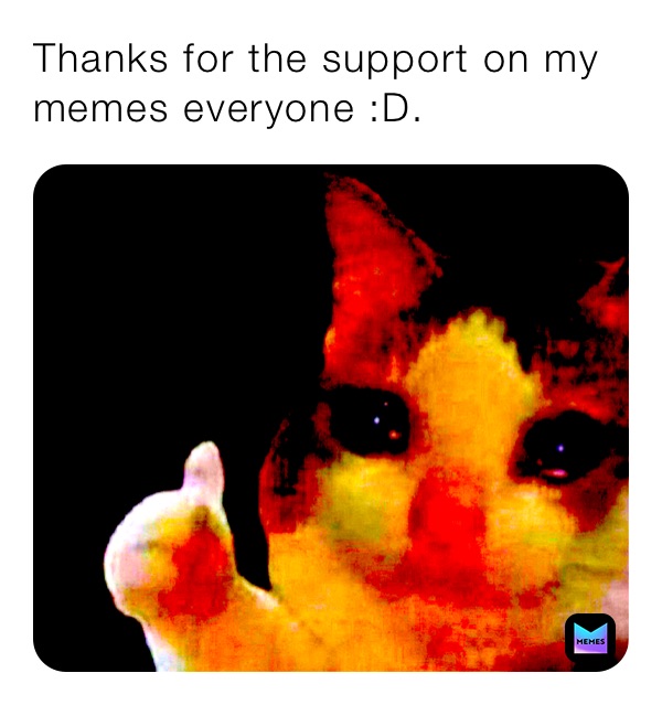 Thanks for the support on my memes everyone :D.