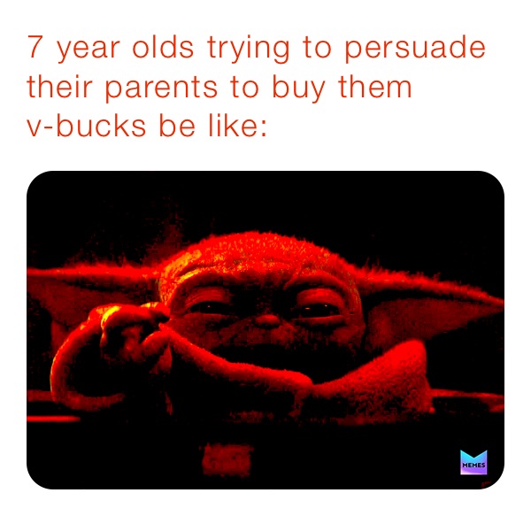7 year olds trying to persuade their parents to buy them 
v-bucks be like: