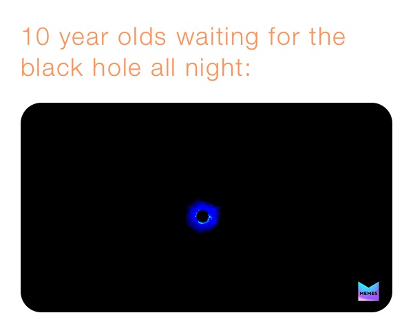 10 year olds waiting for the black hole all night:
