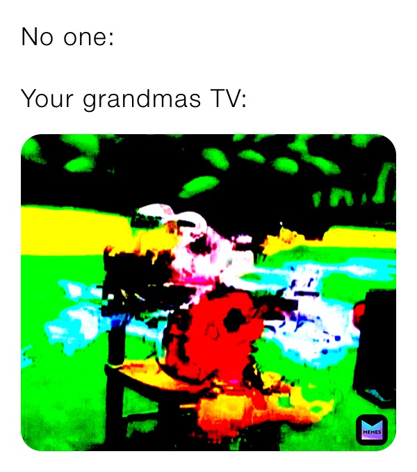 No one:

Your grandmas TV: