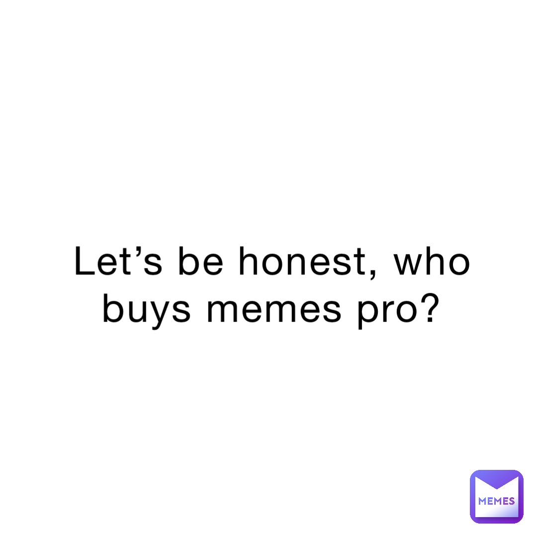 Let’s be honest, who buys memes pro?