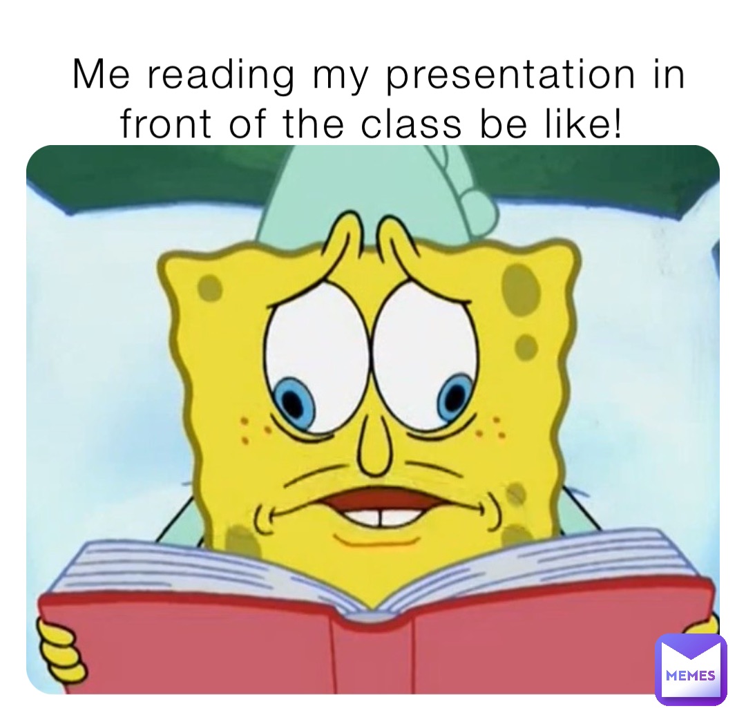 Me reading my presentation in front of the class be like!