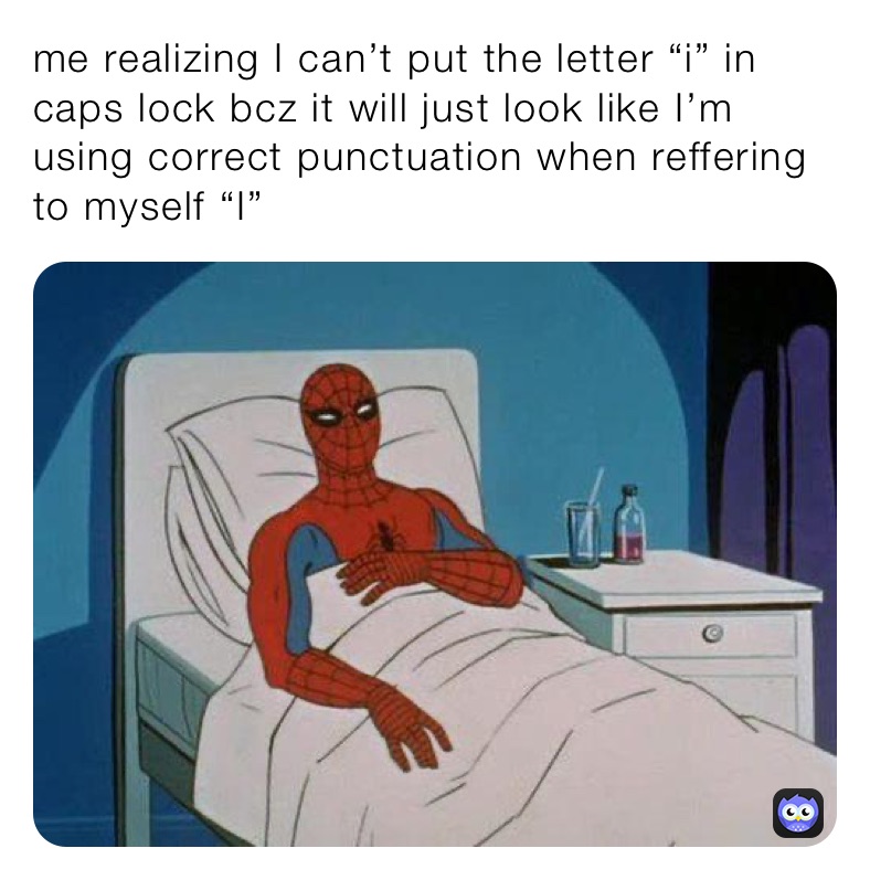 me realizing I can’t put the letter “i” in caps lock bcz it will just look like I’m using correct punctuation when reffering to myself “I”