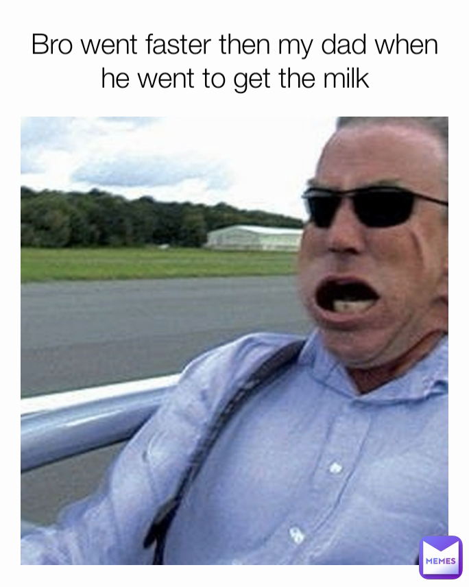 Bro went faster then my dad when he went to get the milk