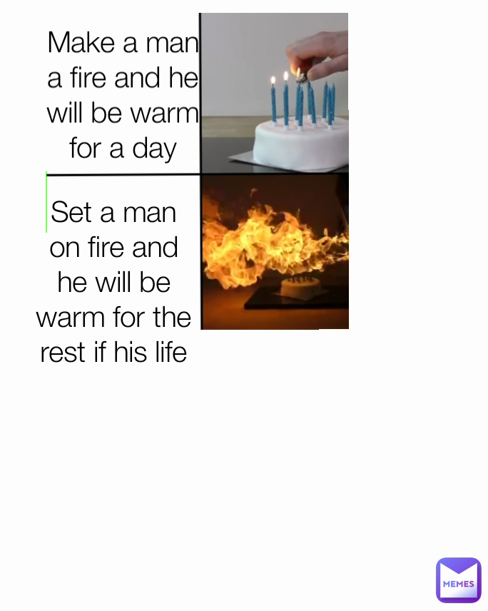 Set a man on fire and he will be warm for the rest if his life Make a man a fire and he will be warm for a day