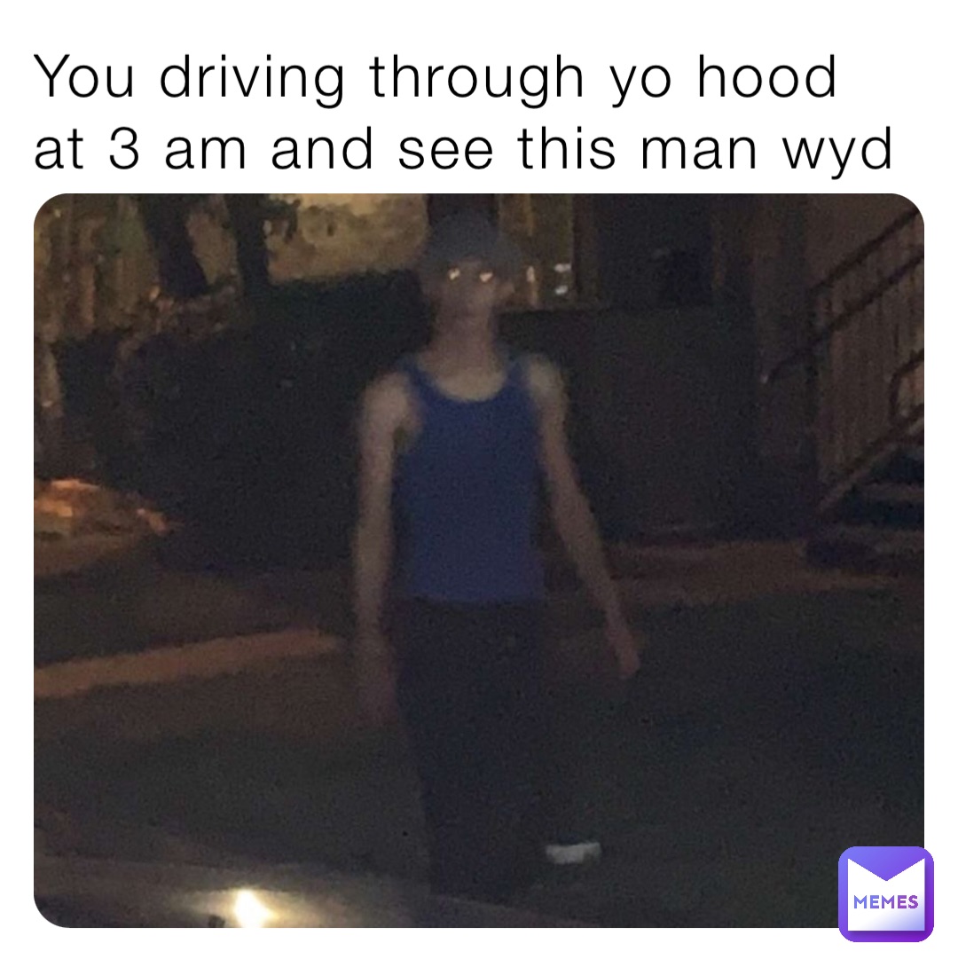 You driving through yo hood at 3 am and see this man wyd
