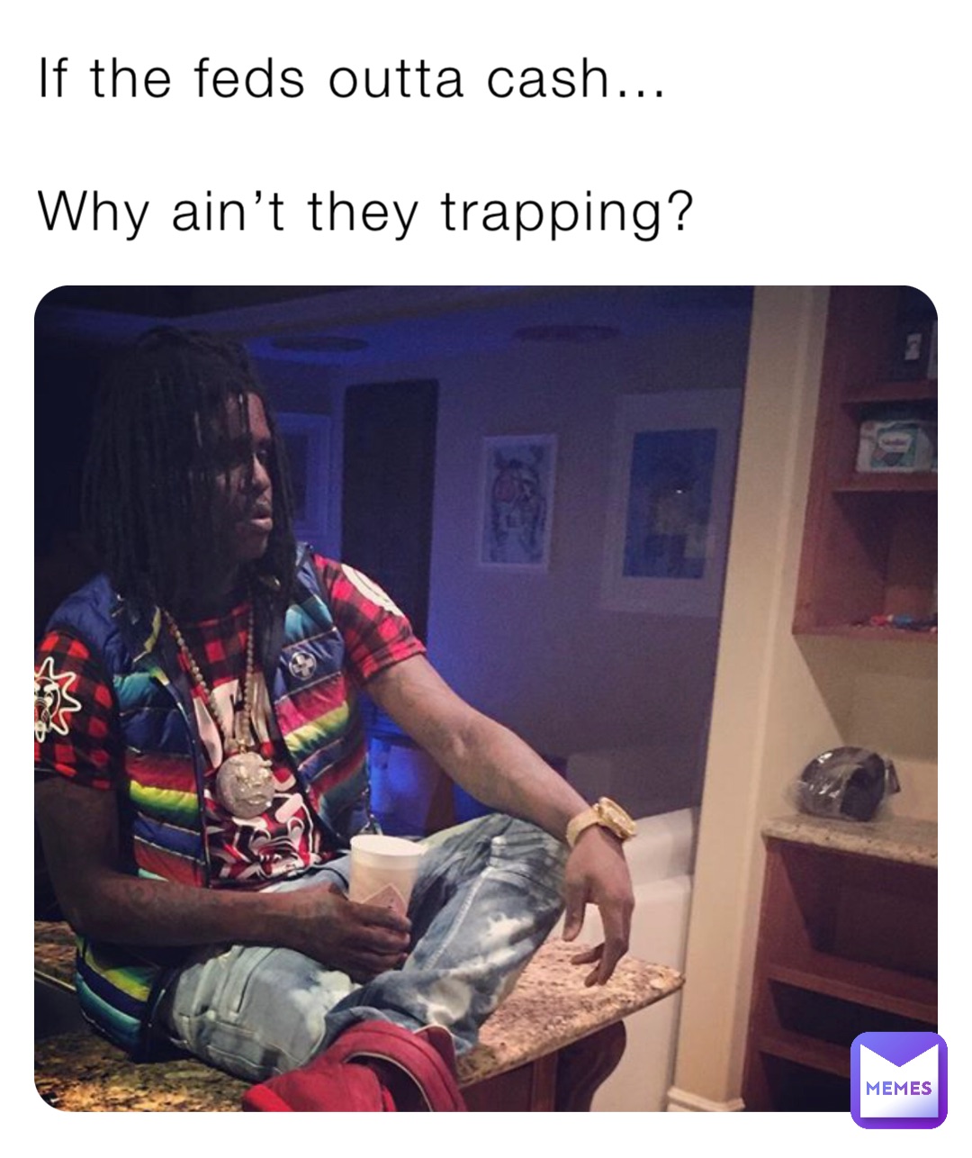 If the feds outta cash… 

Why ain’t they trapping?