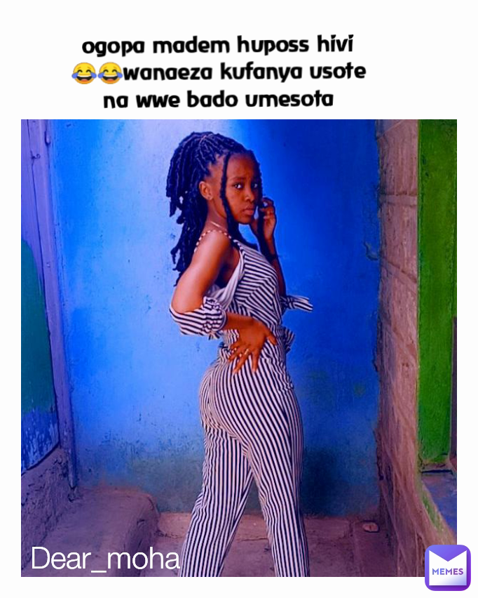 Dear_moha  ogopa madem huposs hivi😂😂wanaeza kufanya usote na wwe bado umesota