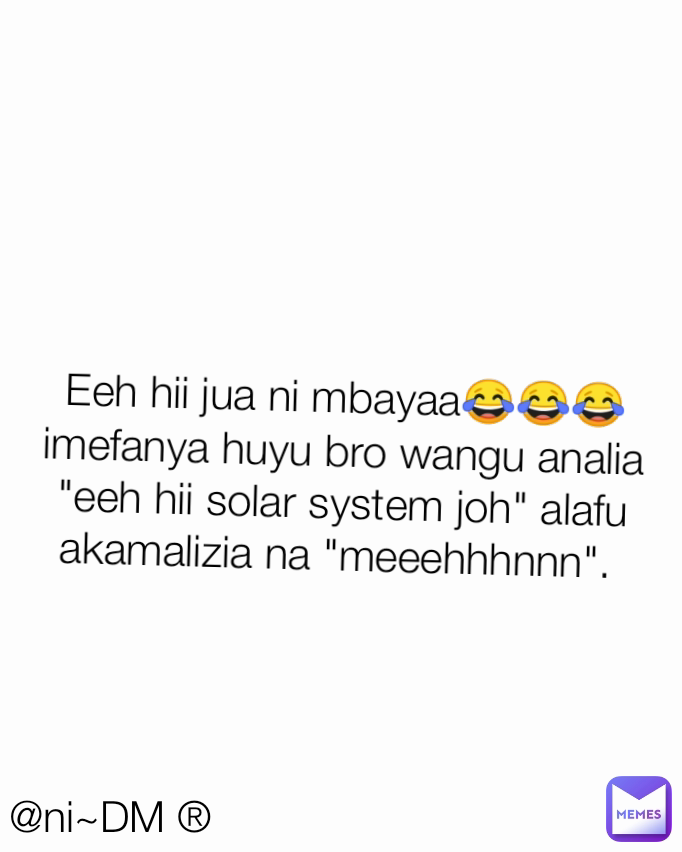 @ni~DM ® Eeh hii jua ni mbayaa😂😂😂imefanya huyu bro wangu analia "eeh hii solar system joh" alafu akamalizia na "meeehhhnnn". 