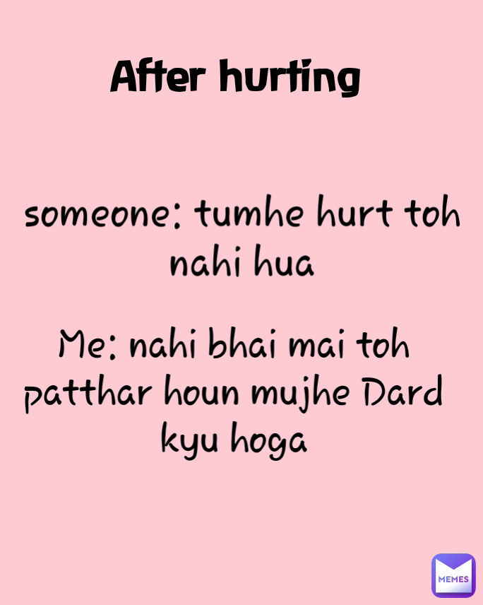 Me: nahi bhai mai toh patthar houn mujhe Dard kyu hoga someone: tumhe hurt toh nahi hua After hurting 
