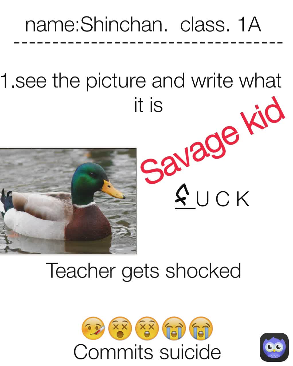 Savage kid 🤒😵😲😭😭 Teacher gets shocked 1. name:Shinchan. class. 1A __U  C K F see the picture and write what it is Commits suicide  -----------------------------------, @leyanfernandez2663
