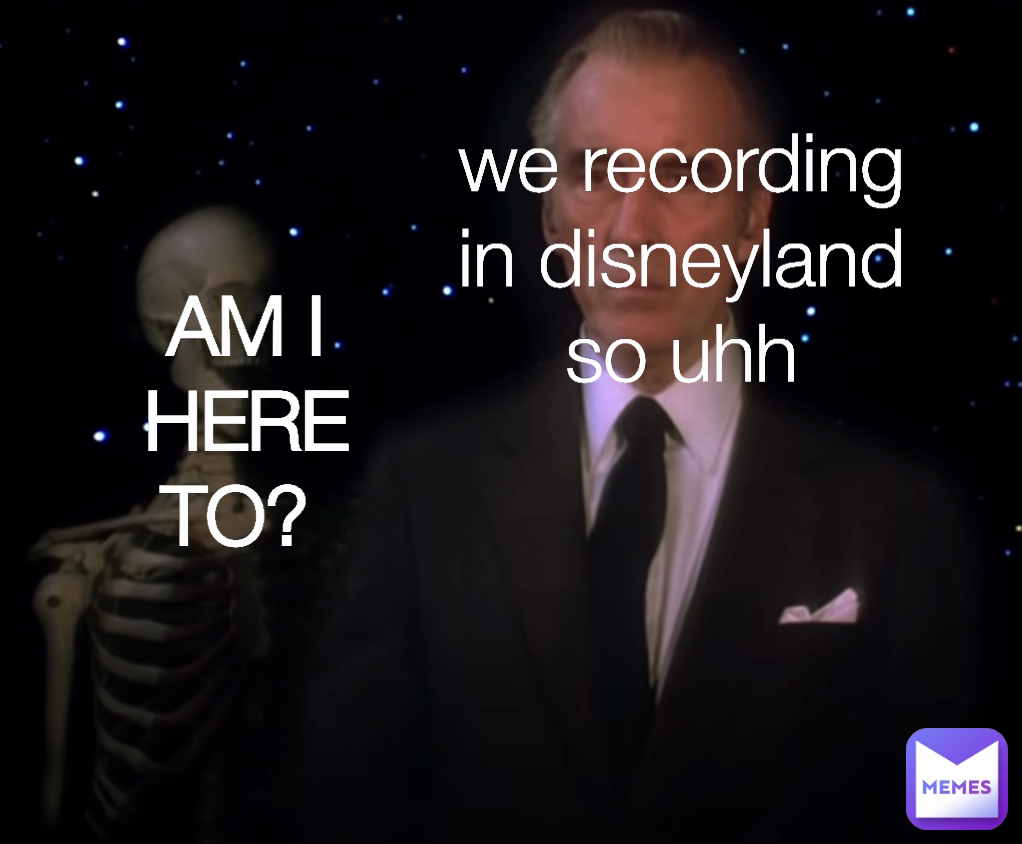 AM I HERE TO?  we recording in disneyland so uhh