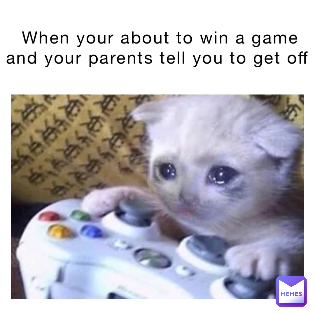 When your about to win a game and your parents tell you to get off