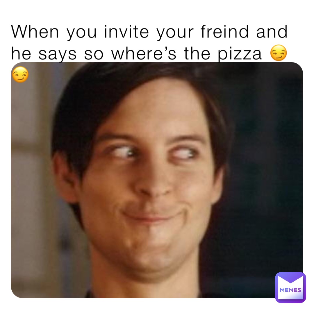 When you invite your freind and he says so where’s the pizza 😏😏