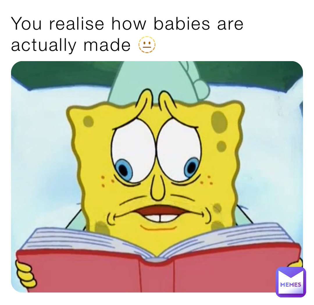 You realise how babies are actually made 🫥