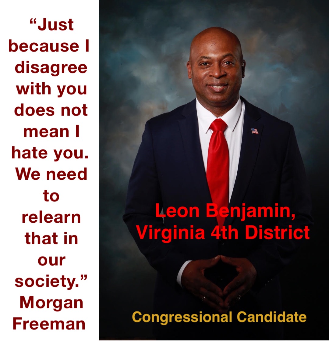 “Just because I disagree with you does not mean I hate you.  We need to relearn that in our society.”  Morgan Freeman Leon Benjamin, Virginia 4th District