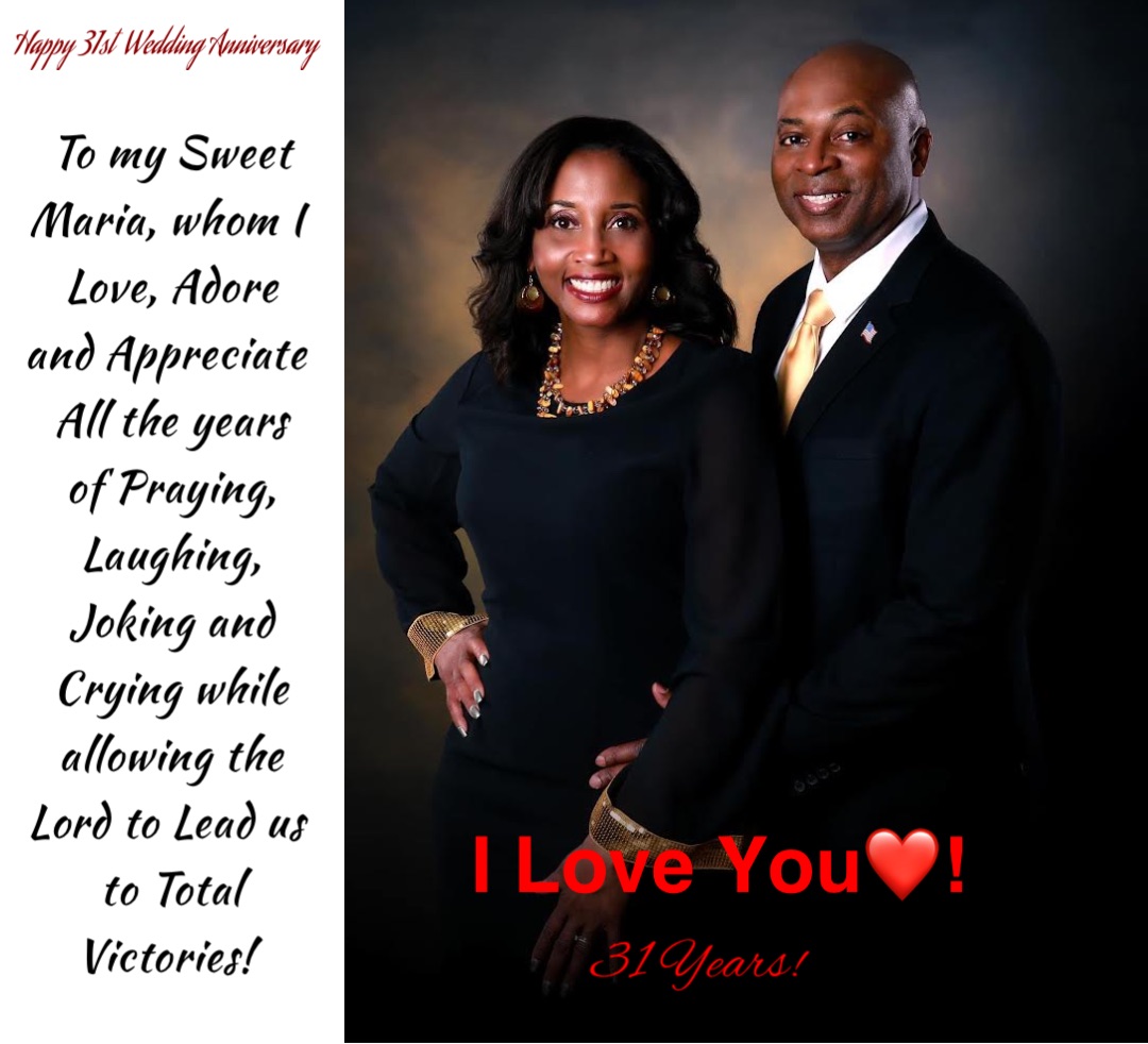 To my Sweet Maria, whom I Love, Adore and Appreciate All the years of Praying, Laughing, Joking and Crying while allowing the Lord to Lead us to Total Victories! Happy 31st  Wedding Anniversary I Love You❤️!