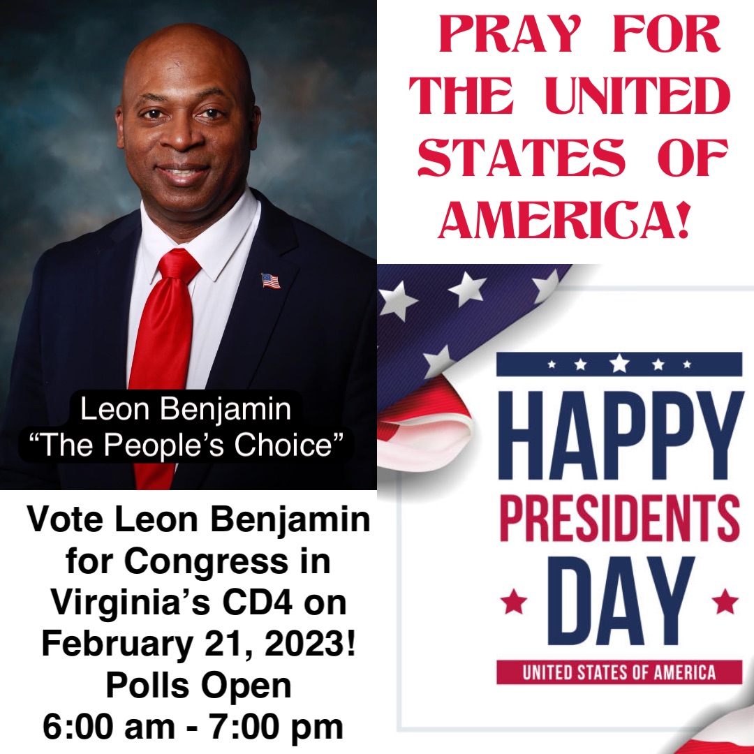 PRAY FOR THE UNITED STATES OF AMERICA! Vote Leon Benjamin for Congress in Virginia’s CD4 on February 21, 2023! Polls Open 
6:00 am - 7:00 pm Leon Benjamin
“The People’s Choice”