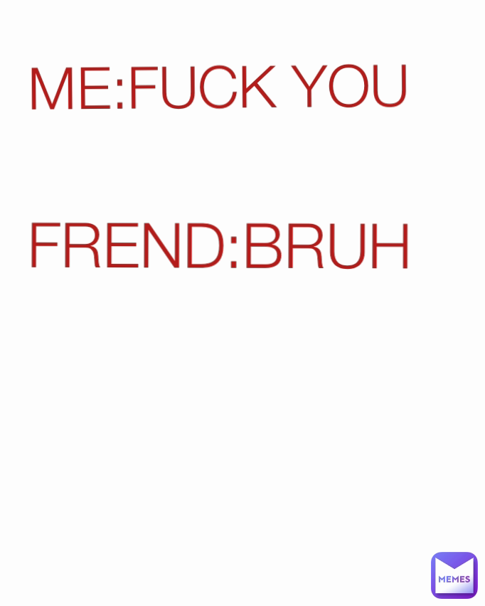 FREND:BRUH ME:FUCK YOU