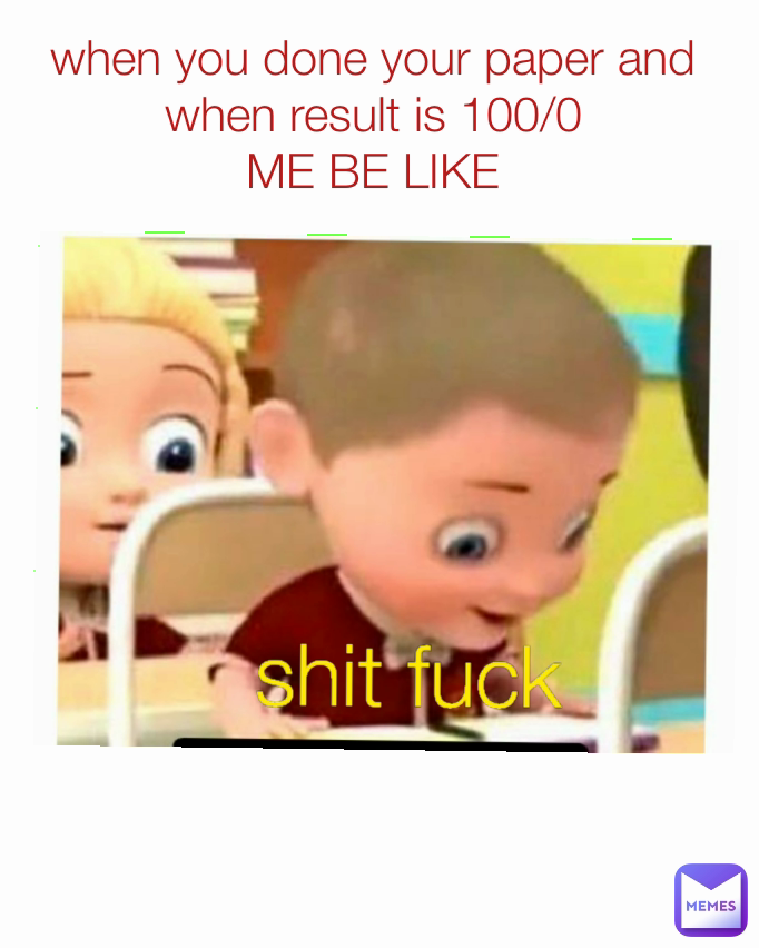 when you done your paper and when result is 100/0
ME BE LIKE shit fuck