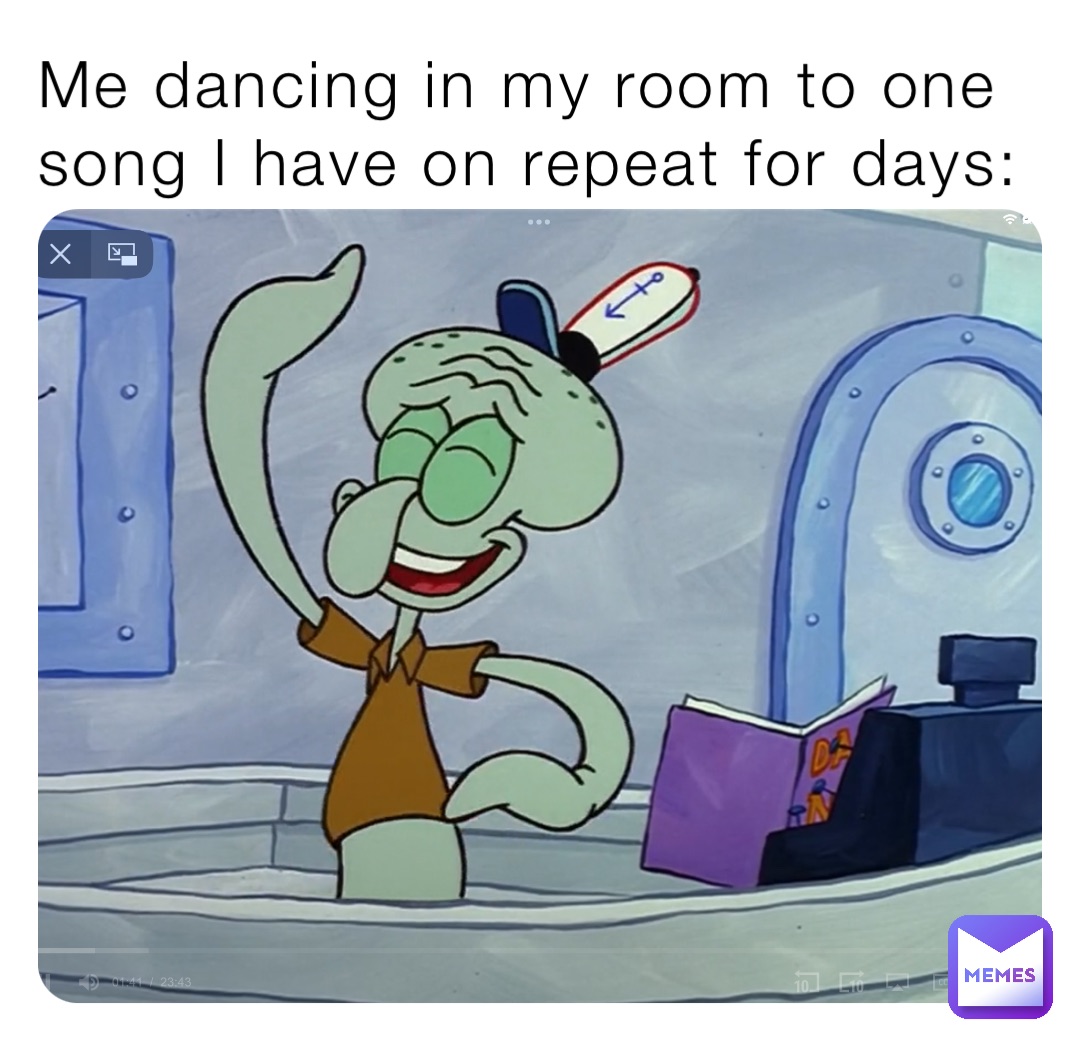 Me dancing in my room to one song I have on repeat for days: