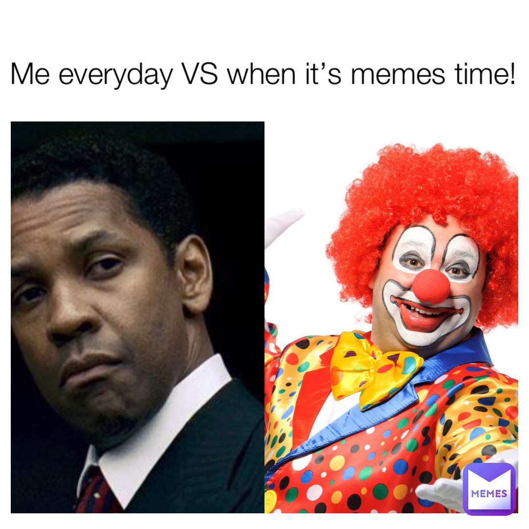 Me everyday VS when it’s memes time!