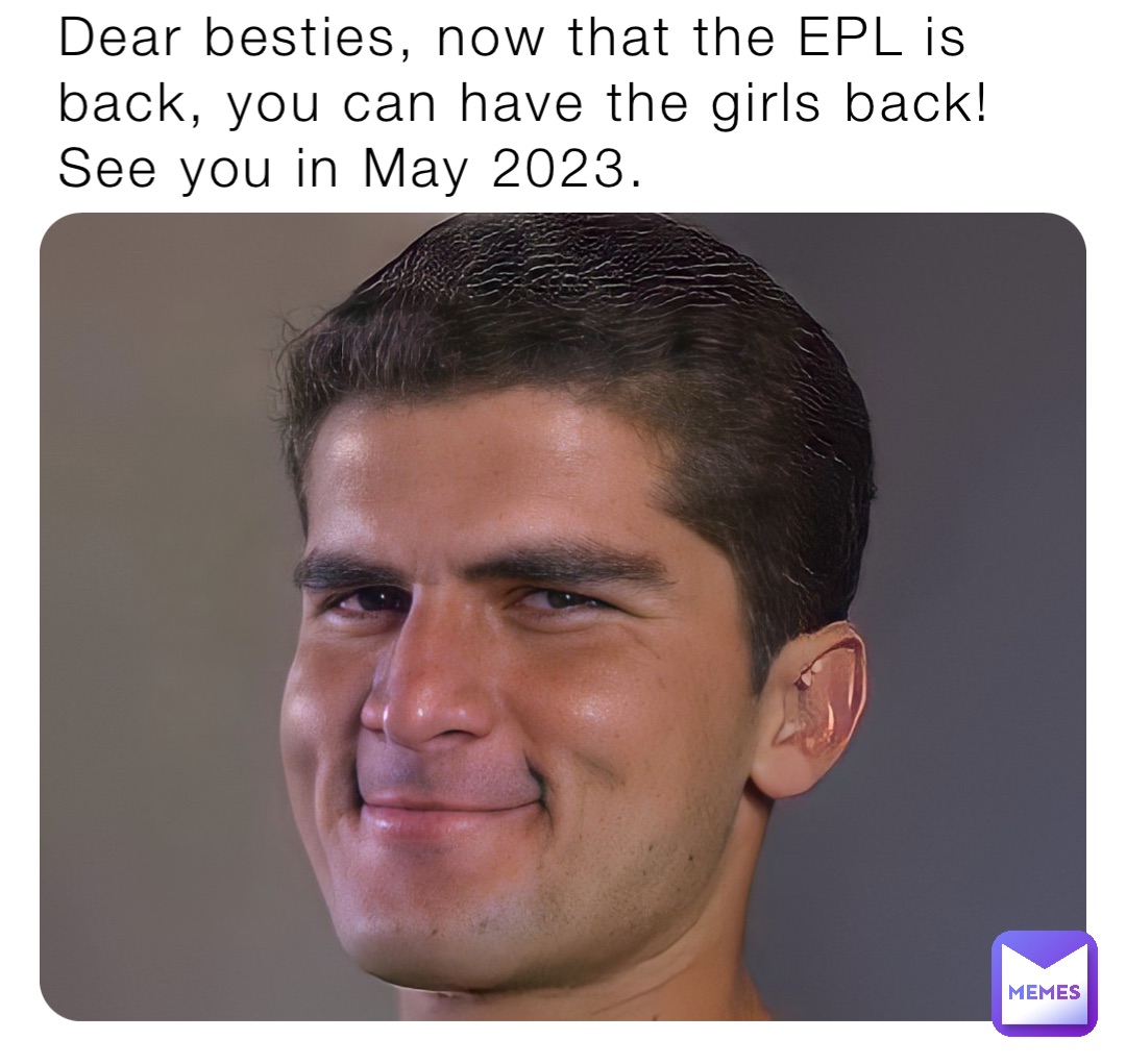 Dear besties, now that the EPL is back, you can have the girls back! See you in May 2023.