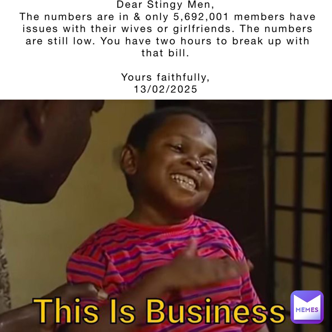 Dear Stingy Men,
The numbers are in & only 5,692,001 members have issues with their wives or girlfriends. The numbers are still low. You have two hours to break up with that bill.

Yours faithfully,
13/02/2025