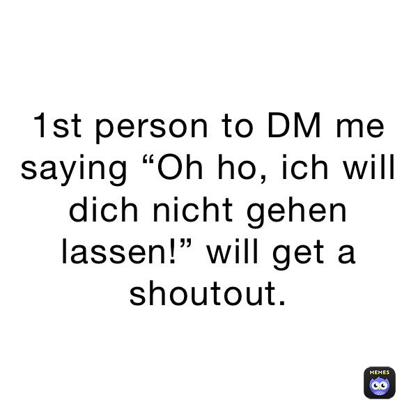 1st person to DM me saying “Oh ho, ich will dich nicht gehen lassen!” will get a shoutout.