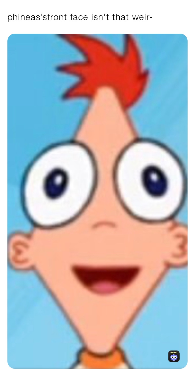 phineas’sfront face isn’t that weir-