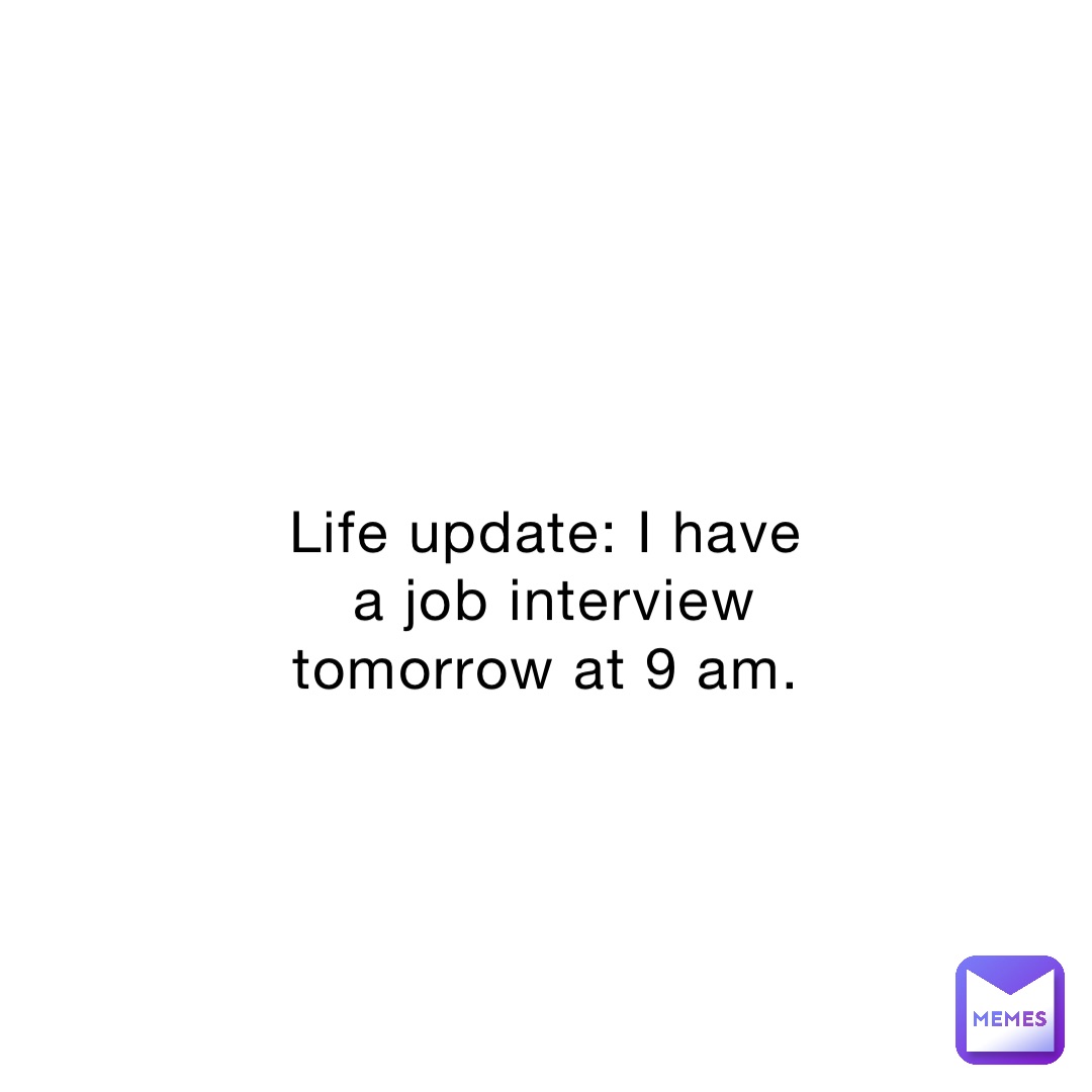 Life update: I have a job interview tomorrow at 9 am.