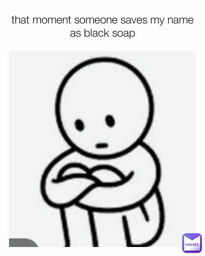 that moment someone saves my name as black soap