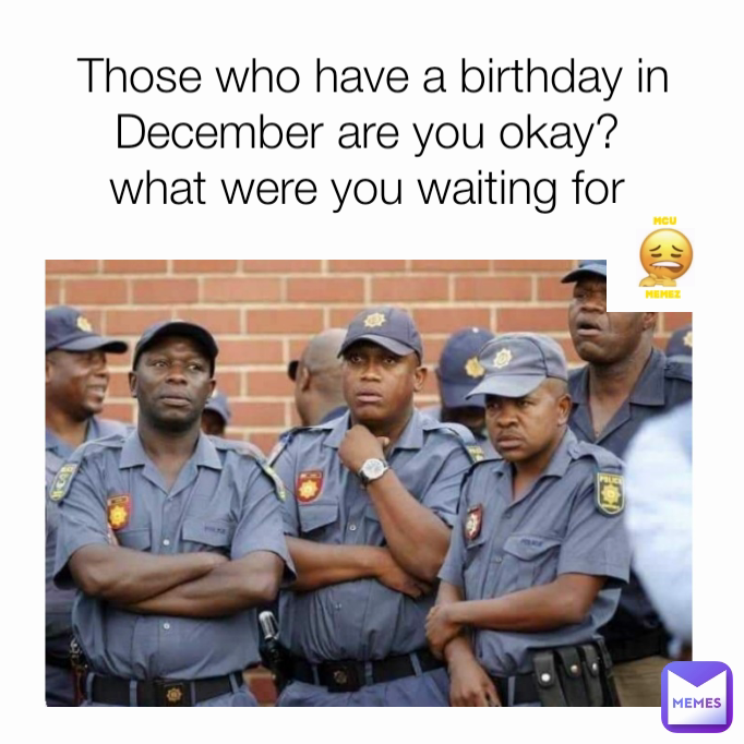 Those who have a birthday in December are you okay? 
what were you waiting for 