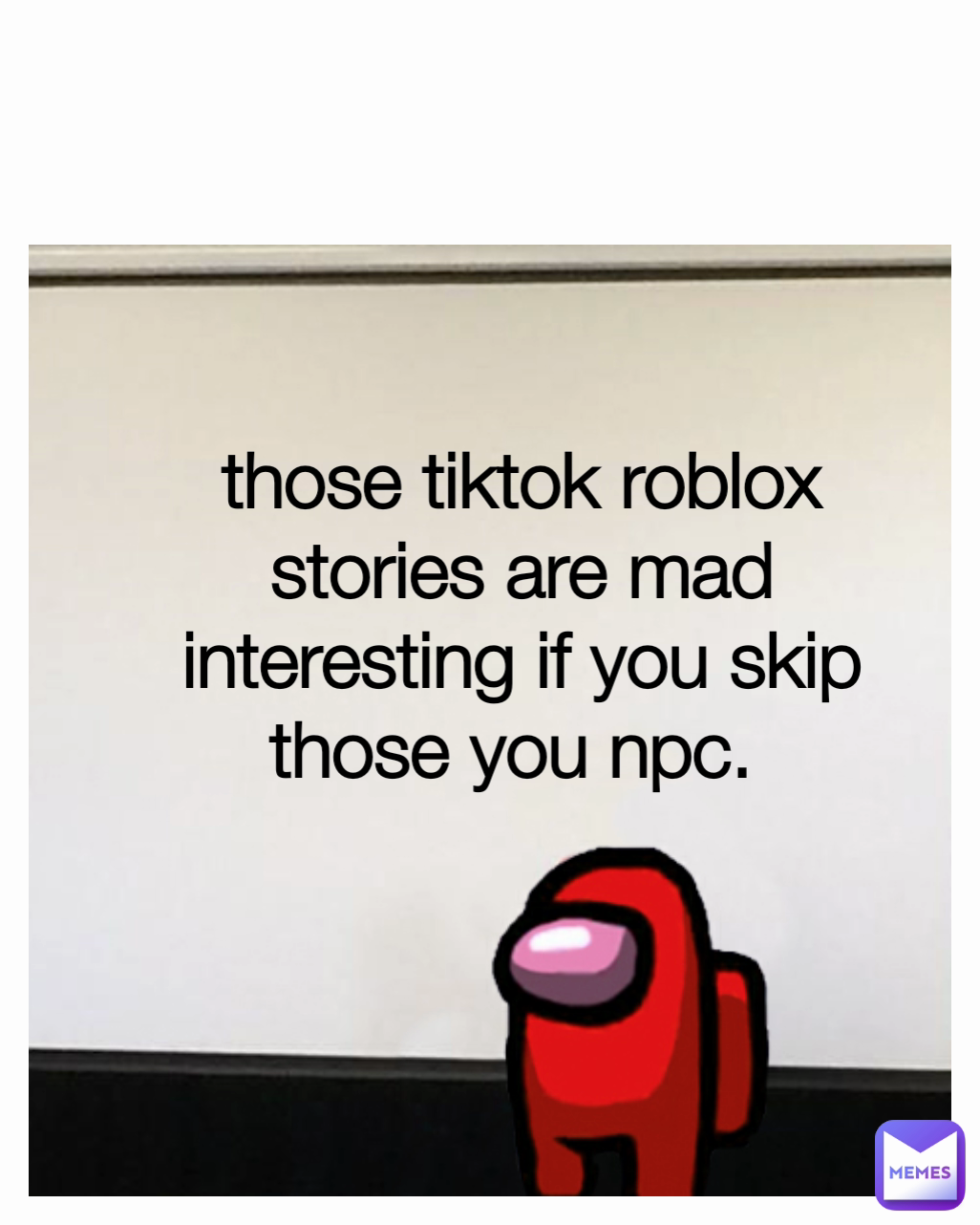 Type Text those tiktok roblox stories are mad interesting if you skip those you npc. 