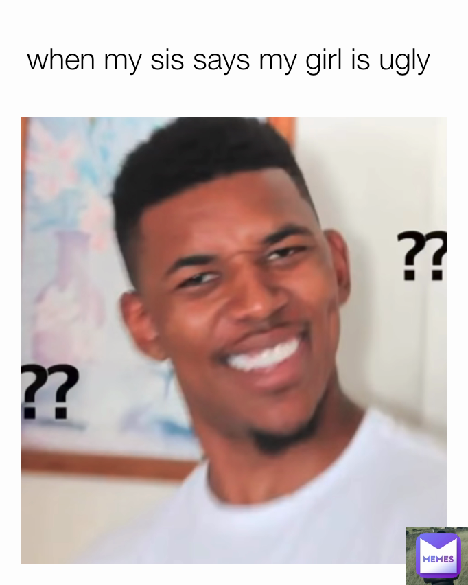 when my sis says my girl is ugly 