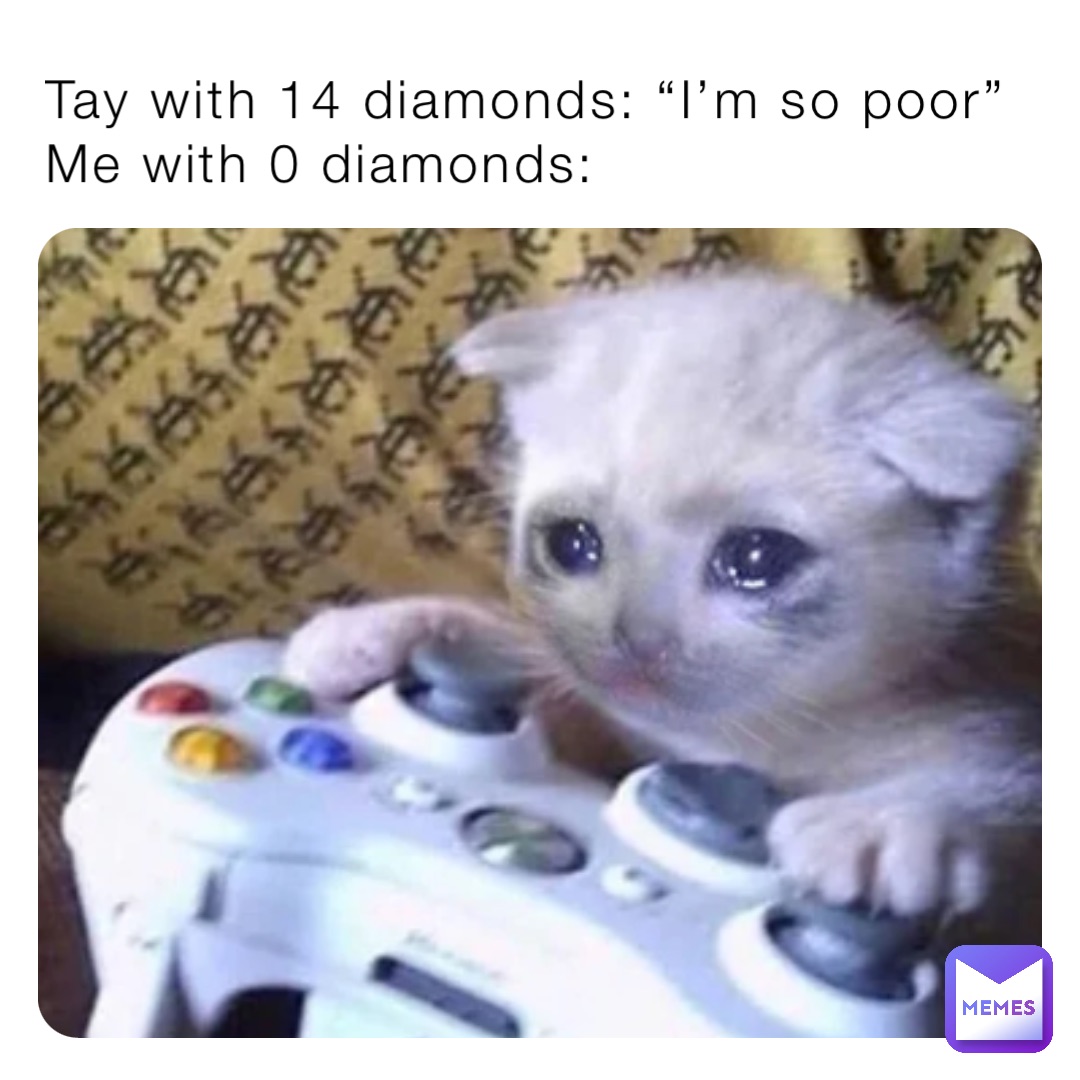 Tay with 14 diamonds: “I’m so poor”
Me with 0 diamonds: