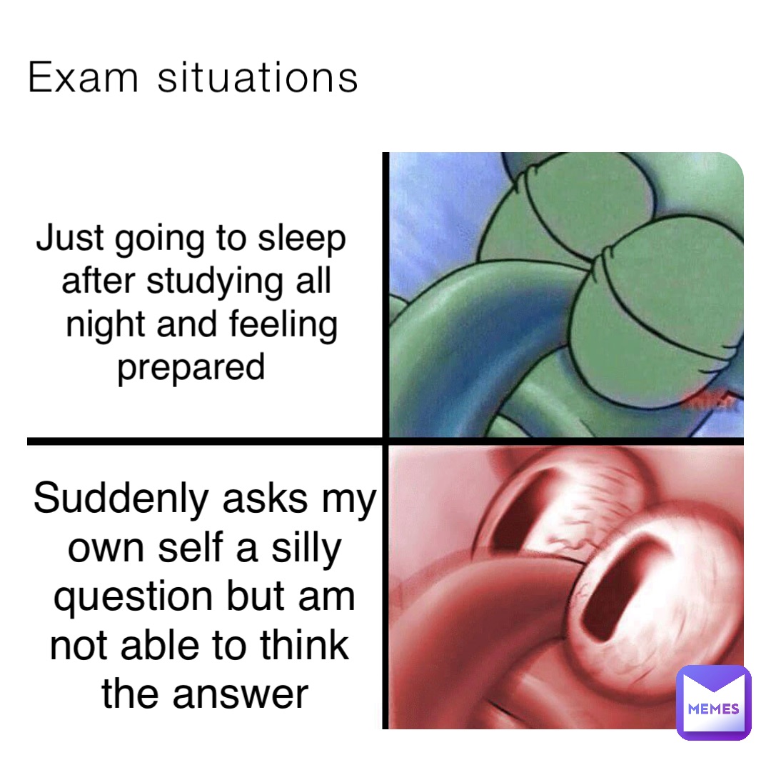 Exam situations Just going to sleep
 after studying all
 night and feeling 
prepared Suddenly asks my 
own self a silly 
question but am 
not able to think
 the answer
