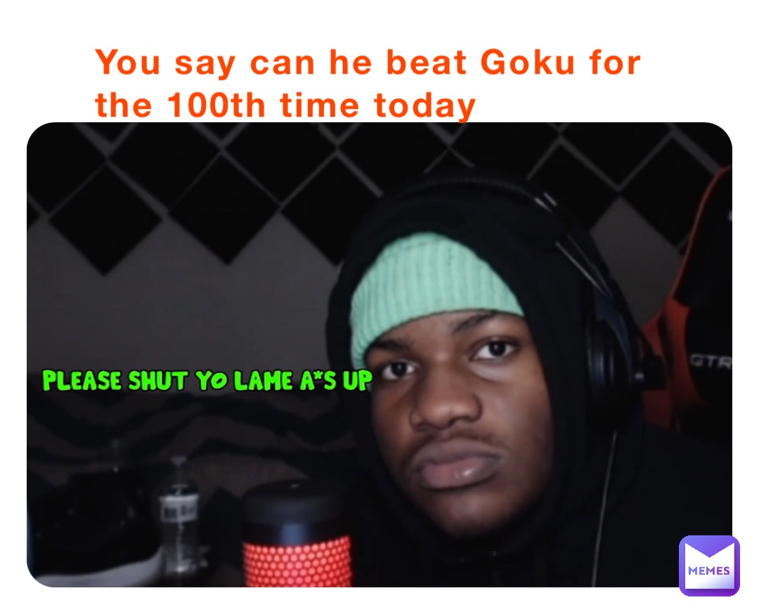 You say can he beat Goku for the 100th time today