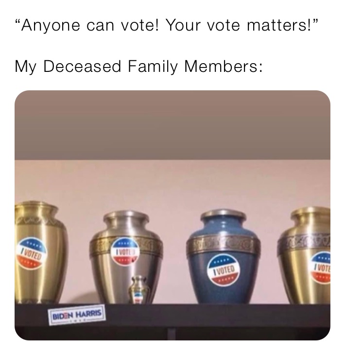 “Anyone can vote! Your vote matters!”

My Deceased Family Members: