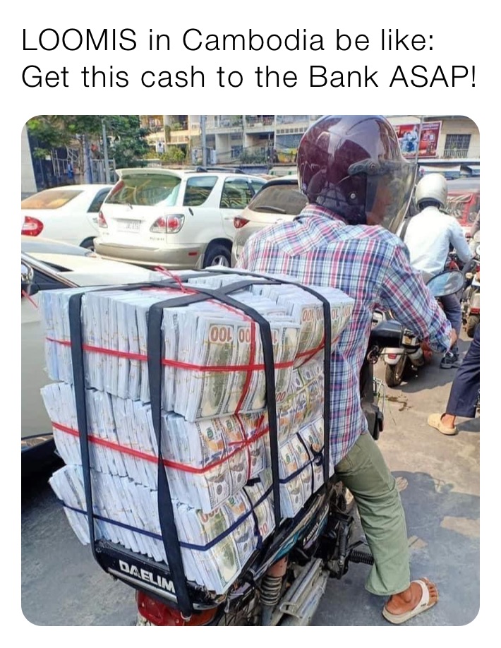 LOOMIS in Cambodia be like:
Get this cash to the Bank ASAP!