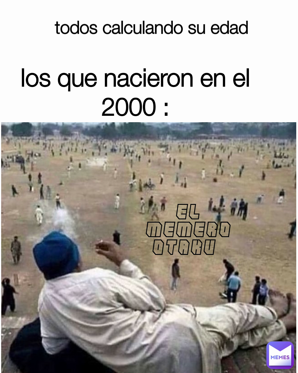 todos calculando su edad 
 los que nacieron en el 2000 : El memero otaku 