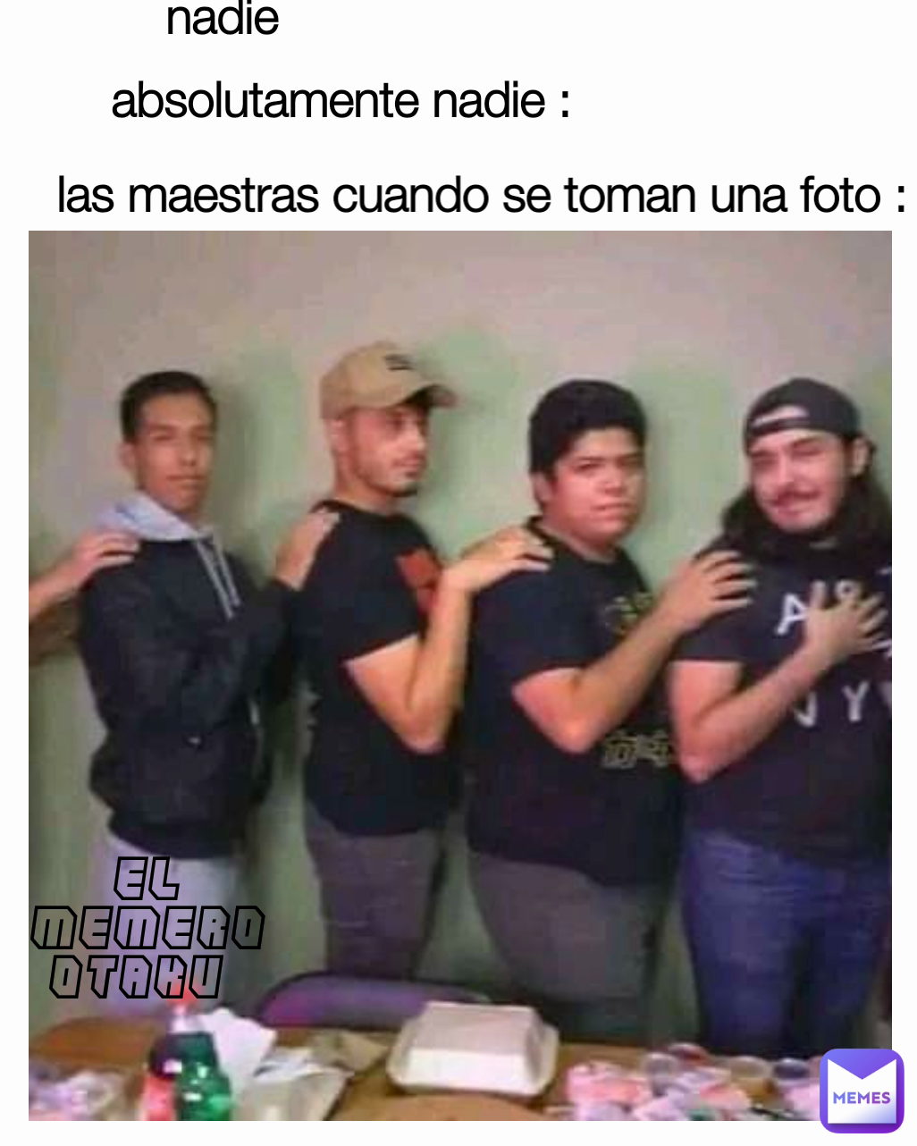 absolutamente nadie :
 las maestras cuando se toman una foto : El memero otaku  nadie 