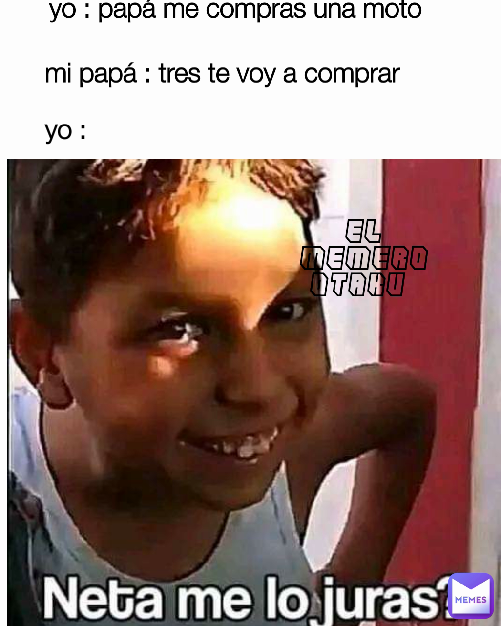 yo : papá me compras una moto  El memero otaku  mi papá : tres te voy a comprar  yo :